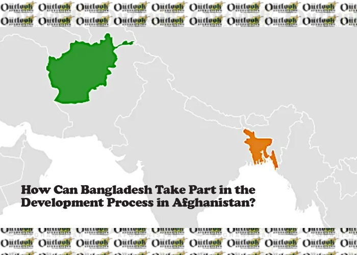 How Can Bangladesh Take Part in the  Development Process in Afghanistan?